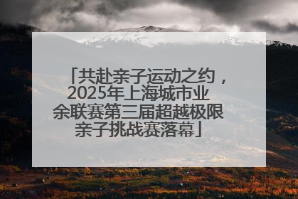 共赴亲子运动之约，2025年上海城市业余联赛第三届超越极限亲子挑战赛落幕