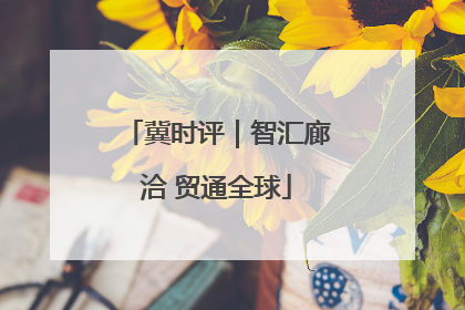 冀时评｜智汇廊洽 贸通全球