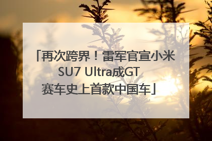 再次跨界！雷军官宣小米SU7 Ultra成GT赛车史上首款中国车