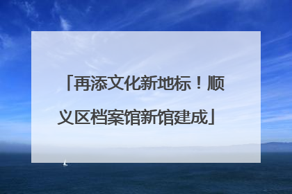 再添文化新地标！顺义区档案馆新馆建成
