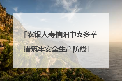 农银人寿信阳中支多举措筑牢安全生产防线