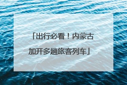 出行必看！内蒙古加开多趟旅客列车