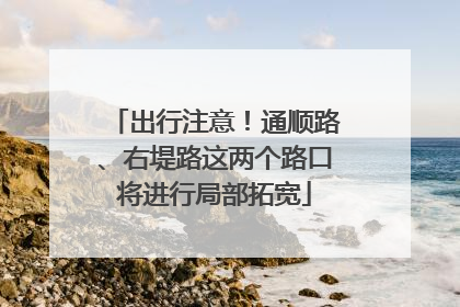出行注意！通顺路、右堤路这两个路口将进行局部拓宽