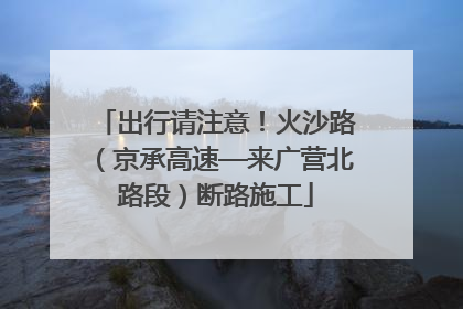 出行请注意！火沙路（京承高速—来广营北路段）断路施工