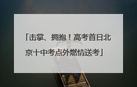 击掌、拥抱！高考首日北京十中考点外燃情送考