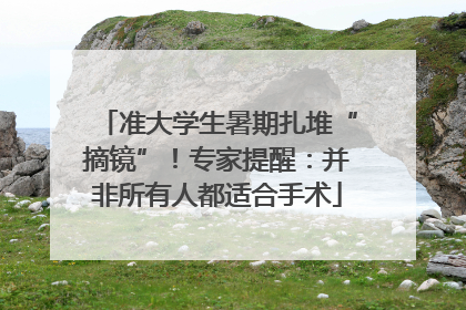 准大学生暑期扎堆“摘镜”！专家提醒：并非所有人都适合手术