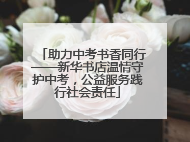 助力中考书香同行——新华书店温情守护中考，公益服务践行社会责任