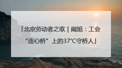 北京劳动者之歌｜阚旭：工会“连心桥”上的37℃守桥人