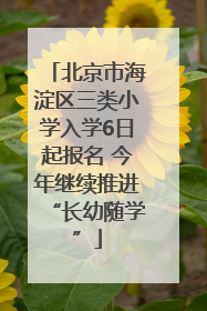 北京市海淀区三类小学入学6日起报名 今年继续推进“长幼随学”