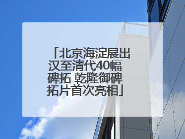 北京海淀展出汉至清代40幅碑拓 乾隆御碑拓片首次亮相
