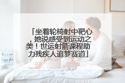 坐着轮椅射中靶心，她说感受到运动之美！世运射箭课程助力残疾人追梦赛道