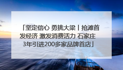 坚定信心 勇挑大梁丨抢滩首发经济 激发消费活力 石家庄3年引进200多家品牌首店