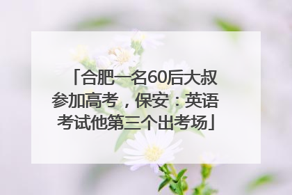 合肥一名60后大叔参加高考，保安：英语考试他第三个出考场
