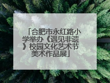 合肥市永红路小学举办《遇见非遗》校园文化艺术节美术作品展