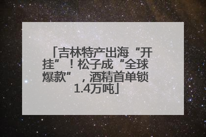 吉林特产出海“开挂”！松子成“全球爆款”，酒精首单锁1.4万吨