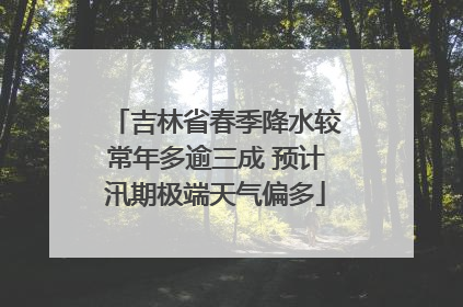 吉林省春季降水较常年多逾三成 预计汛期极端天气偏多