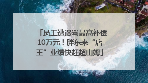 员工遭谩骂最高补偿10万元！胖东来“店王”业绩快赶超山姆