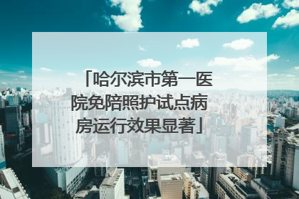 哈尔滨市第一医院免陪照护试点病房运行效果显著