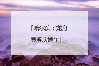哈尔滨：龙舟竞渡庆端午