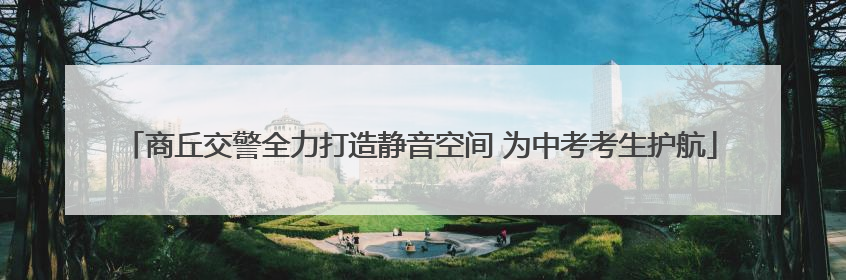 商丘交警全力打造静音空间 为中考考生护航
