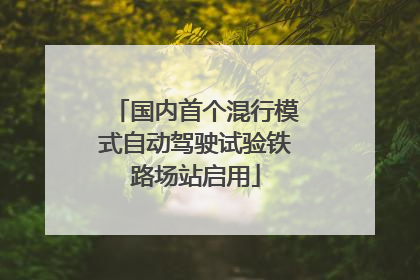 国内首个混行模式自动驾驶试验铁路场站启用