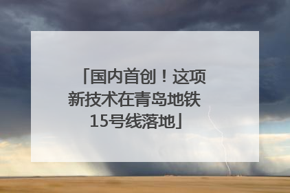国内首创！这项新技术在青岛地铁15号线落地