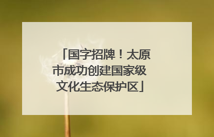 国字招牌！太原市成功创建国家级文化生态保护区