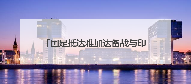 国足抵达雅加达备战与印尼队的世预赛18强赛