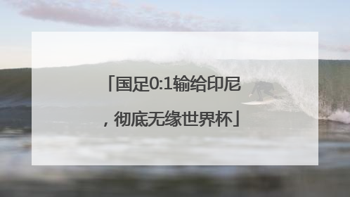 国足0:1输给印尼，彻底无缘世界杯