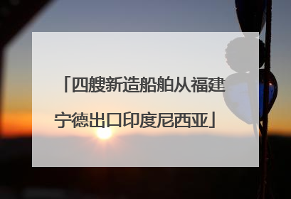 四艘新造船舶从福建宁德出口印度尼西亚