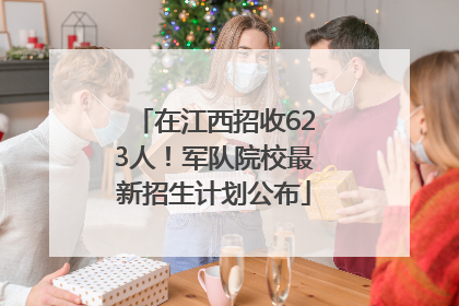 在江西招收623人！军队院校最新招生计划公布