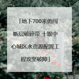 地下700米勇闯断层破碎带 十堰中心城区水资源配置工程攻坚破障