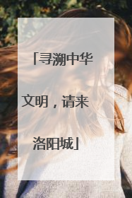 寻溯中华文明，请来洛阳城