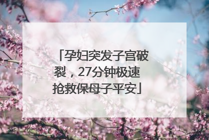 孕妇突发子宫破裂，27分钟极速抢救保母子平安