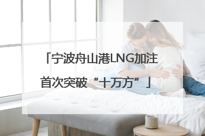宁波舟山港LNG加注首次突破“十万方”
