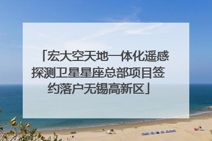 宏大空天地一体化遥感探测卫星星座总部项目签约落户无锡高新区