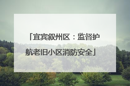 宜宾叙州区：监督护航老旧小区消防安全