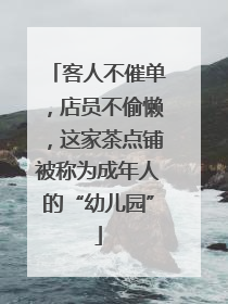 客人不催单，店员不偷懒，这家茶点铺被称为成年人的“幼儿园”