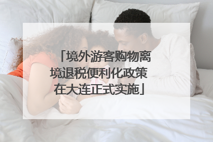 境外游客购物离境退税便利化政策在大连正式实施
