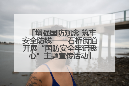 增强国防观念 筑牢安全防线——石桥街道开展“国防安全牢记我心”主题宣传活动