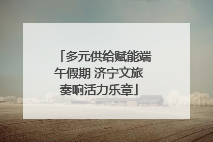 多元供给赋能端午假期 济宁文旅奏响活力乐章