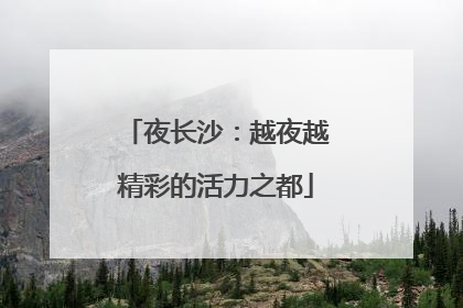 夜长沙：越夜越精彩的活力之都