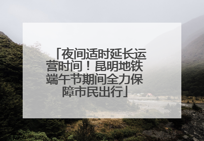 夜间适时延长运营时间！昆明地铁端午节期间全力保障市民出行
