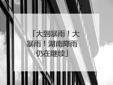 大到暴雨！大暴雨！湖南降雨仍在继续