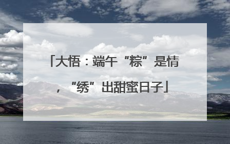 大悟：端午“粽”是情，“绣”出甜蜜日子