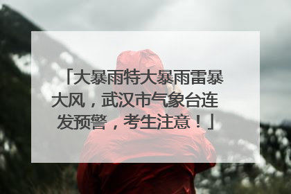大暴雨特大暴雨雷暴大风，武汉市气象台连发预警，考生注意！