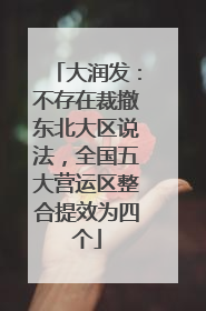 大润发：不存在裁撤东北大区说法，全国五大营运区整合提效为四个