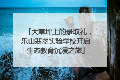 大草坪上的录取礼，乐山翡翠实验学校开启生态教育沉浸之旅