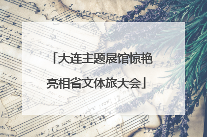 大连主题展馆惊艳亮相省文体旅大会