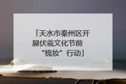 天水市秦州区开展伏羲文化节前 “梳妆”行动